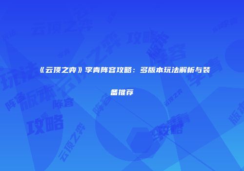 《云顶之弈》李青阵容攻略：多版本玩法解析与装备推荐