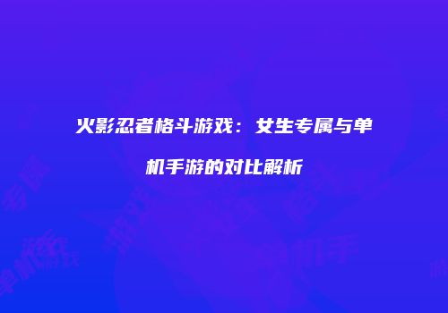 火影忍者格斗游戏：女生专属与单机手游的对比解析