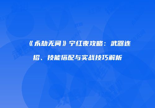 《永劫无间》宁红夜攻略：武器连招、技能搭配与实战技巧解析