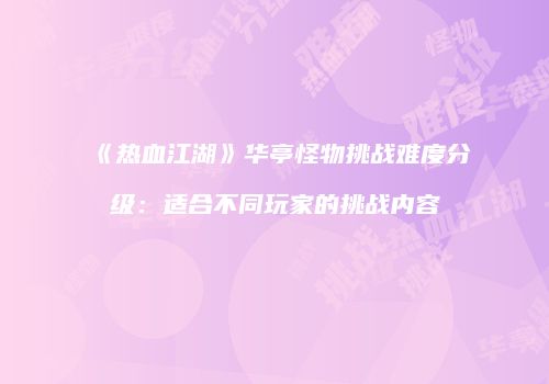 《热血江湖》华亭怪物挑战难度分级：适合不同玩家的挑战内容