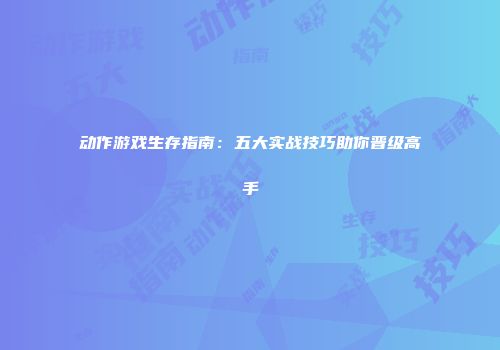 动作游戏生存指南：五大实战技巧助你晋级高手
