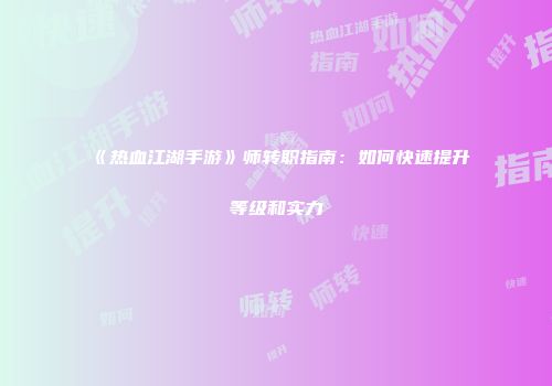 《热血江湖手游》师转职指南：如何快速提升等级和实力