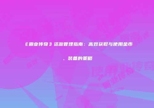《霸业传奇》资源管理指南：高效获取与使用金币、装备的策略