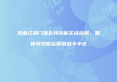热血江湖门派五转技能实战应用：如何将技能运用到战斗中去
