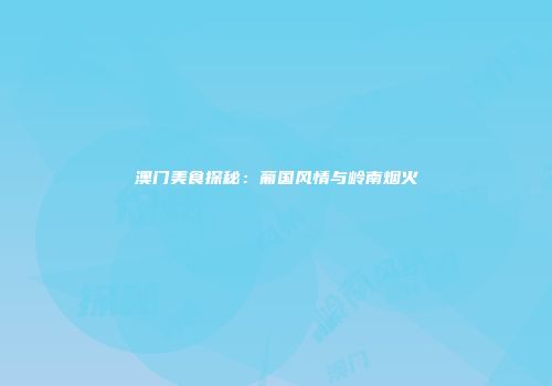 澳门美食探秘：葡国风情与岭南烟火
