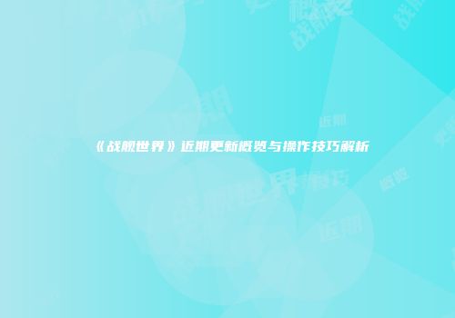 《战舰世界》近期更新概览与操作技巧解析