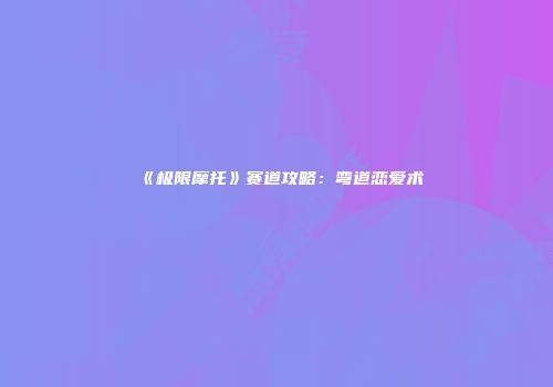 《极限摩托》赛道攻略：弯道恋爱术