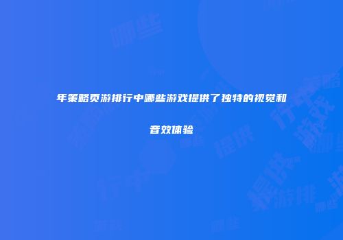 年策略页游排行中哪些游戏提供了独特的视觉和音效体验
