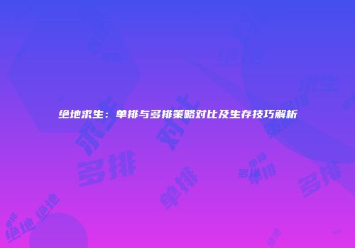 绝地求生：单排与多排策略对比及生存技巧解析