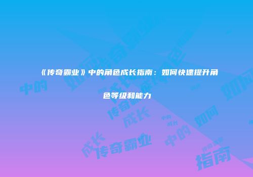 《传奇霸业》中的角色成长指南：如何快速提升角色等级和能力