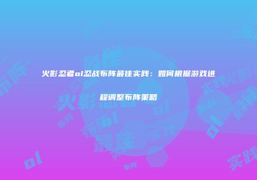 火影忍者ol忍战布阵最佳实践：如何根据游戏进程调整布阵策略