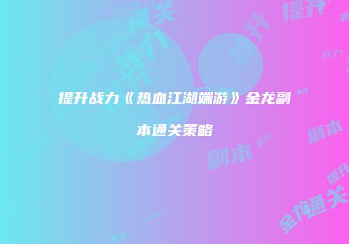 提升战力《热血江湖端游》金龙副本通关策略