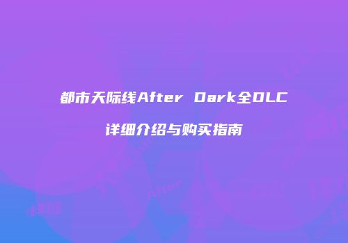 都市天际线After Dark全DLC详细介绍与购买指南