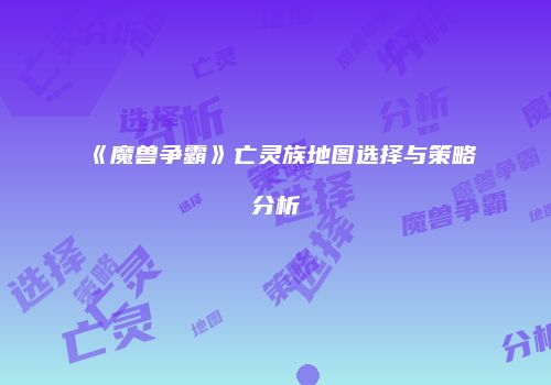 《魔兽争霸》亡灵族地图选择与策略分析