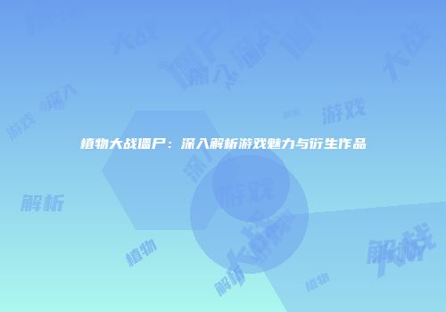植物大战僵尸：深入解析游戏魅力与衍生作品