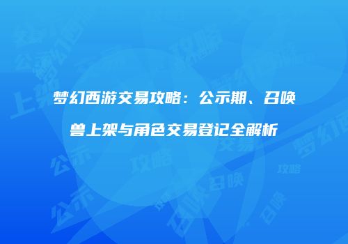 梦幻西游交易攻略：公示期、召唤兽上架与角色交易登记全解析