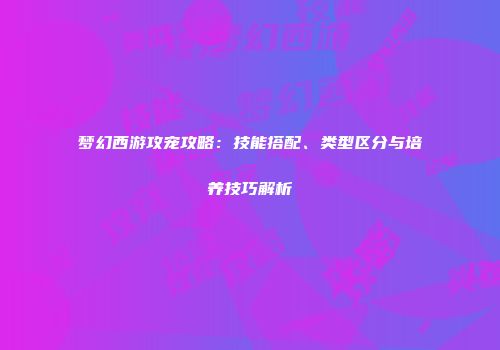 梦幻西游攻宠攻略：技能搭配、类型区分与培养技巧解析