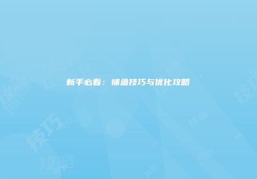 新手必看：捕鱼技巧与优化攻略