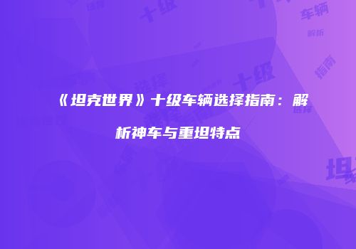 《坦克世界》十级车辆选择指南：解析神车与重坦特点