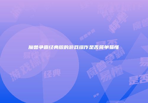 魔兽争霸经典版的游戏操作是否简单易懂