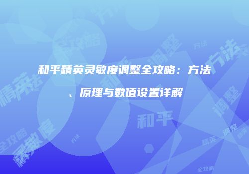 和平精英灵敏度调整全攻略：方法、原理与数值设置详解
