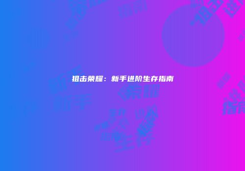 狙击荣耀：新手进阶生存指南