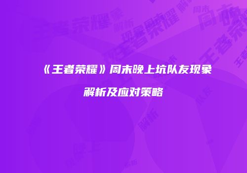 《王者荣耀》周末晚上坑队友现象解析及应对策略