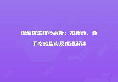 绝地求生技巧解析：拉枪线、新手吃鸡指南及术语解读
