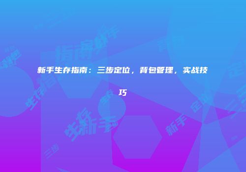 新手生存指南：三步定位，背包管理，实战技巧