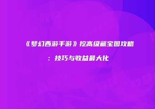 《梦幻西游手游》挖高级藏宝图攻略：技巧与收益最大化