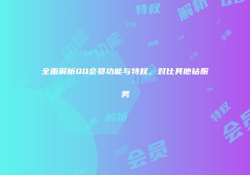 全面解析QQ会员功能与特权，对比其他钻服务