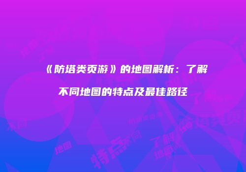 《防塔类页游》的地图解析：了解不同地图的特点及最佳路径