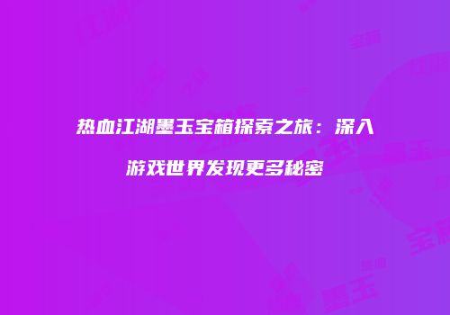 热血江湖墨玉宝箱探索之旅：深入游戏世界发现更多秘密
