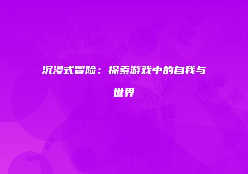沉浸式冒险：探索游戏中的自我与世界