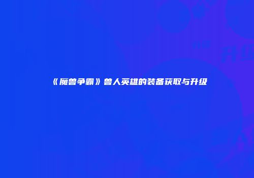 《魔兽争霸》兽人英雄的装备获取与升级