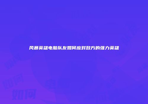 风暴英雄电脑队友如何应对敌方的强力英雄