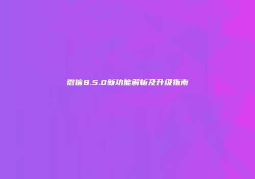 微信8.5.0新功能解析及升级指南