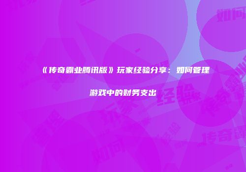 《传奇霸业腾讯版》玩家经验分享：如何管理游戏中的财务支出