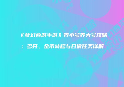 《梦幻西游手游》养小号养大号攻略：多开、金币转移与日常任务详解