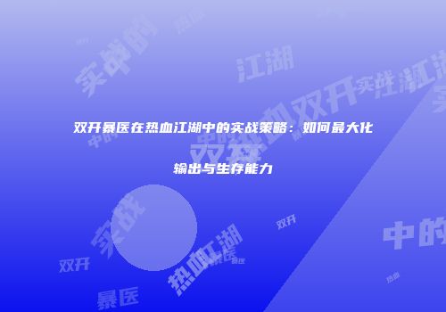 双开暴医在热血江湖中的实战策略：如何最大化输出与生存能力
