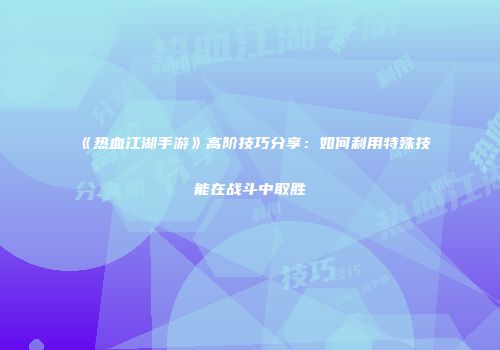 《热血江湖手游》高阶技巧分享：如何利用特殊技能在战斗中取胜