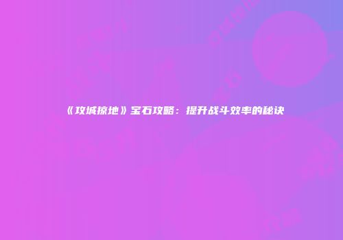 《攻城掠地》宝石攻略：提升战斗效率的秘诀