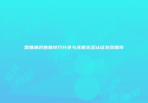 香肠派对跑酷技巧分享与无需实名认证游戏推荐