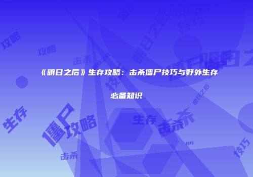 《明日之后》生存攻略：击杀僵尸技巧与野外生存必备知识