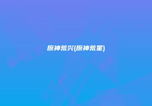 原神荒兴(原神荒星)