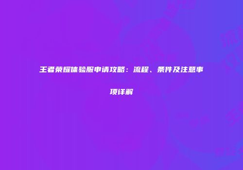 王者荣耀体验服申请攻略：流程、条件及注意事项详解