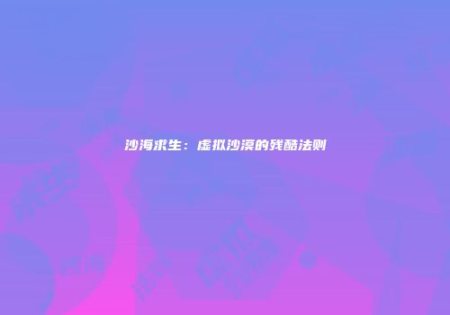 沙海求生：虚拟沙漠的残酷法则