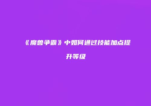 《魔兽争霸》中如何通过技能加点提升等级