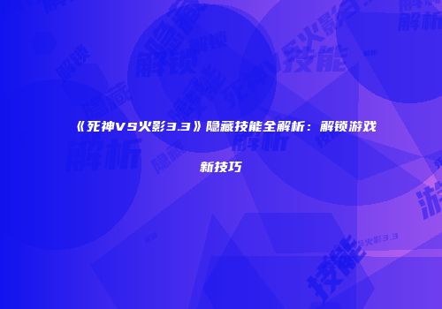《死神VS火影3.3》隐藏技能全解析：解锁游戏新技巧