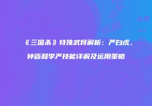 《三国杀》特殊武将解析：严白虎、钟繇和李严技能详解及运用策略